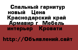 Спальный гарнитур новый › Цена ­ 32 000 - Краснодарский край, Армавир г. Мебель, интерьер » Кровати   